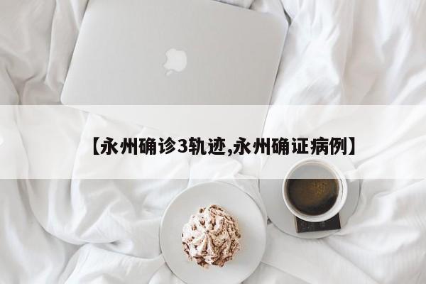 【永州确诊3轨迹,永州确证病例】