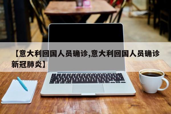 【意大利回国人员确诊,意大利回国人员确诊新冠肺炎】