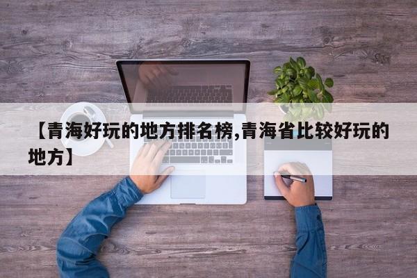 【青海好玩的地方排名榜,青海省比较好玩的地方】