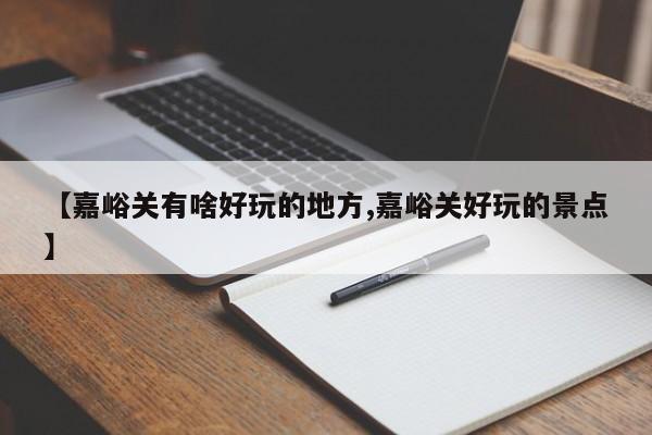 【嘉峪关有啥好玩的地方,嘉峪关好玩的景点】