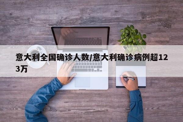 意大利全国确诊人数/意大利确诊病例超123万
