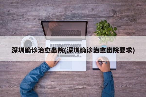 深圳确诊治愈出院(深圳确诊治愈出院要求)
