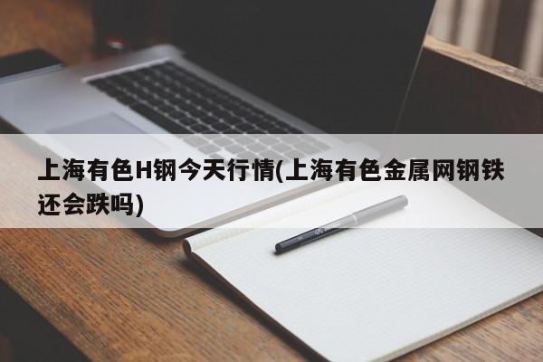 上海有色H钢今天行情(上海有色金属网钢铁还会跌吗)