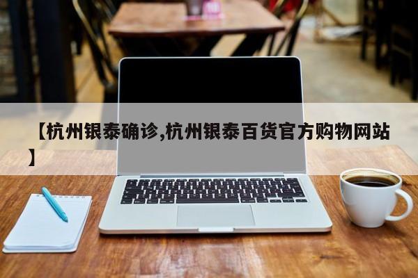 【杭州银泰确诊,杭州银泰百货官方购物网站】