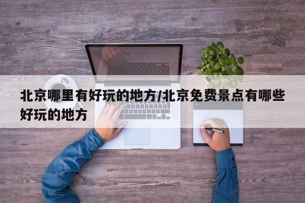 北京哪里有好玩的地方/北京免费景点有哪些好玩的地方