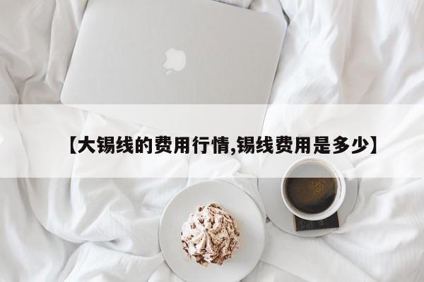 【大锡线的费用行情,锡线费用是多少】