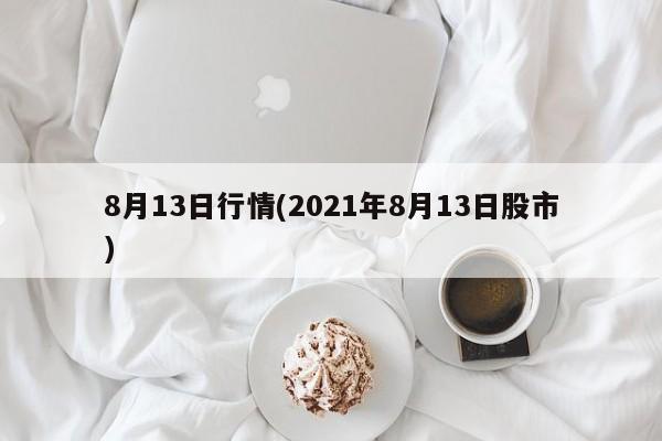 8月13日行情(2021年8月13日股市)