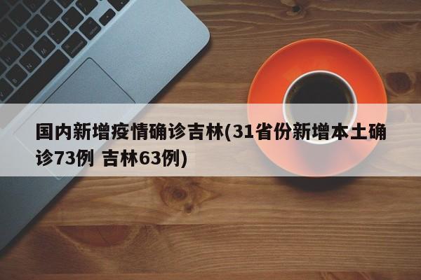国内新增疫情确诊吉林(31省份新增本土确诊73例 吉林63例)