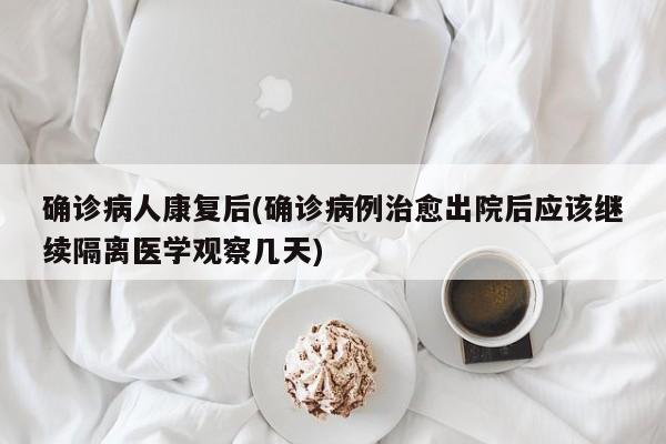 确诊病人康复后(确诊病例治愈出院后应该继续隔离医学观察几天)
