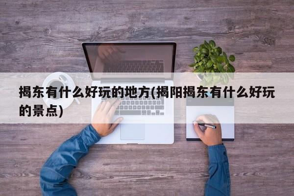 揭东有什么好玩的地方(揭阳揭东有什么好玩的景点)