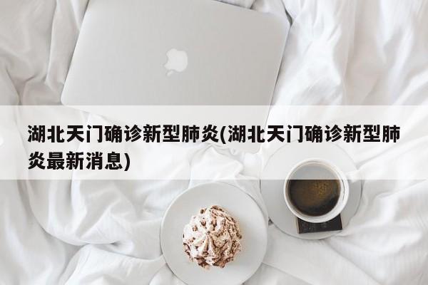 湖北天门确诊新型肺炎(湖北天门确诊新型肺炎最新消息)