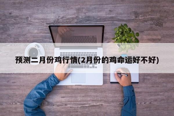 预测二月份鸡行情(2月份的鸡命运好不好)