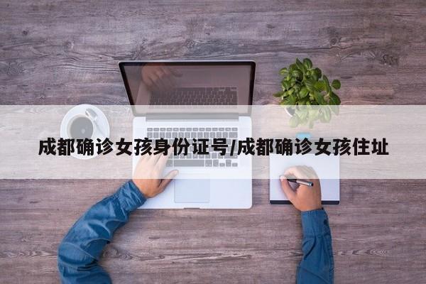 成都确诊女孩身份证号/成都确诊女孩住址