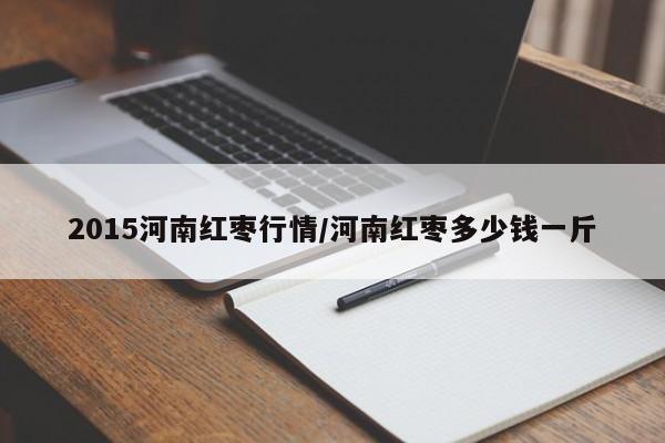 2015河南红枣行情/河南红枣多少钱一斤