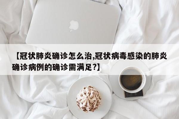 【冠状肺炎确诊怎么治,冠状病毒感染的肺炎确诊病例的确诊需满足?】