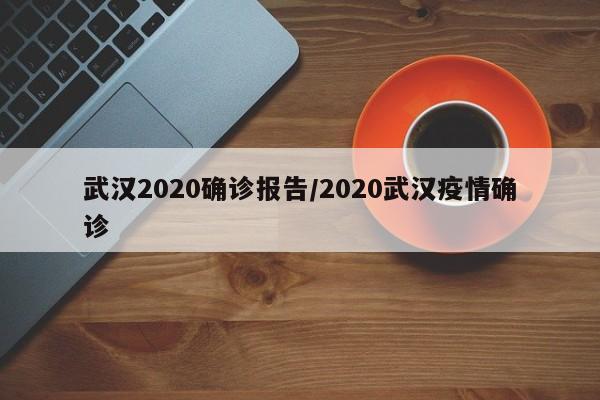 武汉2020确诊报告/2020武汉疫情确诊