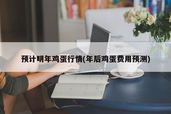 预计明年鸡蛋行情(年后鸡蛋费用预测)