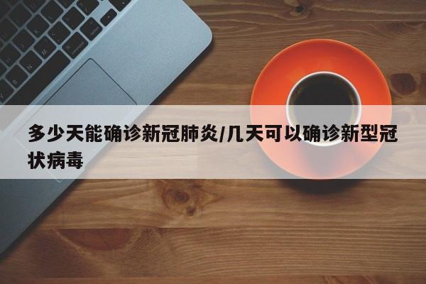 多少天能确诊新冠肺炎/几天可以确诊新型冠状病毒