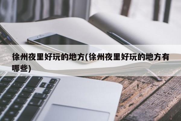 徐州夜里好玩的地方(徐州夜里好玩的地方有哪些)