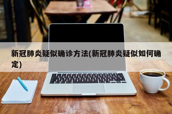 新冠肺炎疑似确诊方法(新冠肺炎疑似如何确定)