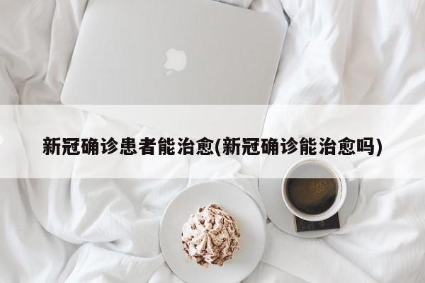 新冠确诊患者能治愈(新冠确诊能治愈吗)