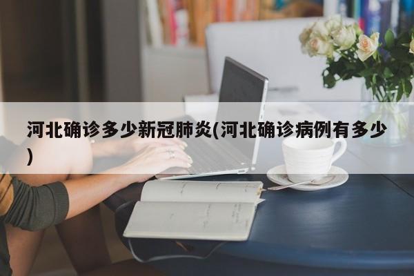 河北确诊多少新冠肺炎(河北确诊病例有多少)