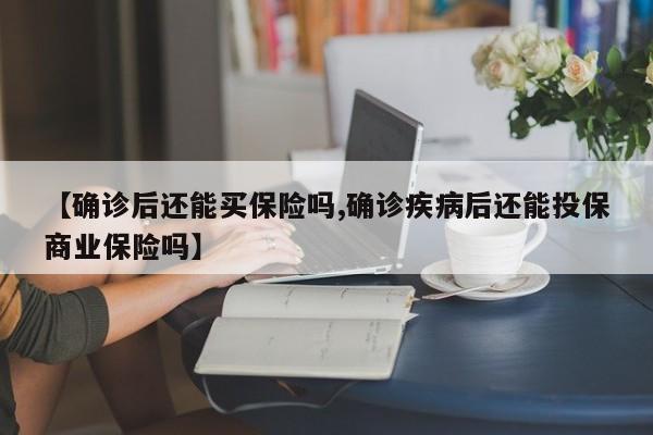 【确诊后还能买保险吗,确诊疾病后还能投保商业保险吗】