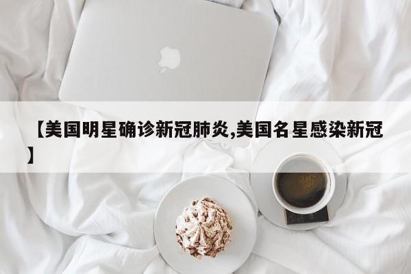【美国明星确诊新冠肺炎,美国名星感染新冠】