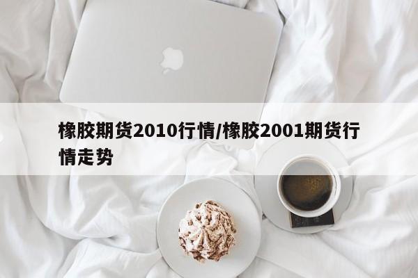 橡胶期货2010行情/橡胶2001期货行情走势