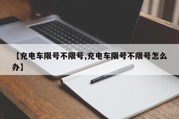 【充电车限号不限号,充电车限号不限号怎么办】