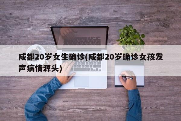 成都20岁女生确诊(成都20岁确诊女孩发声病情源头)