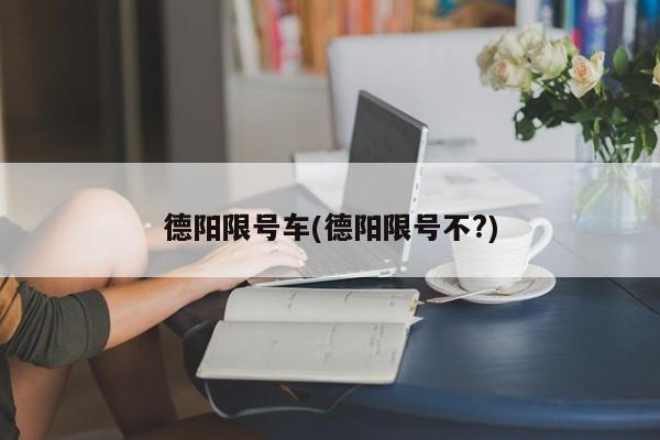 德阳限号车(德阳限号不?)