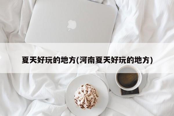 夏天好玩的地方(河南夏天好玩的地方)