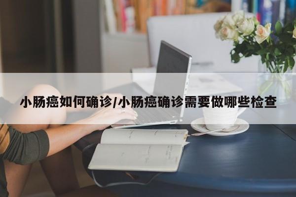 小肠癌如何确诊/小肠癌确诊需要做哪些检查