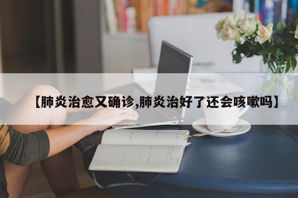 【肺炎治愈又确诊,肺炎治好了还会咳嗽吗】