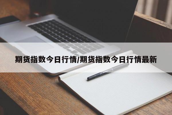 期货指数今日行情/期货指数今日行情最新