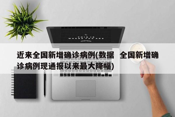 近来全国新增确诊病例(数据 全国新增确诊病例现通报以来最大降幅)