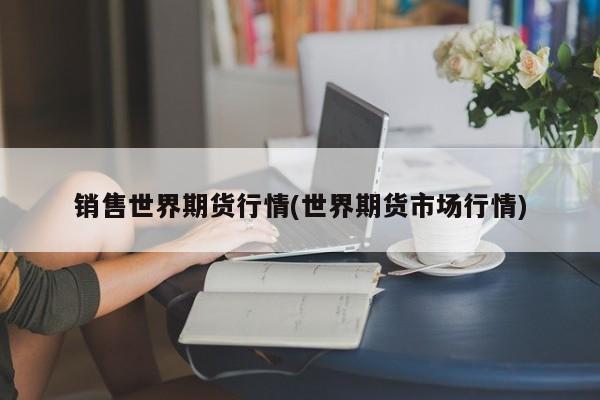 销售世界期货行情(世界期货市场行情)