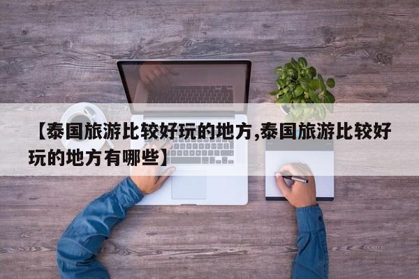 【泰国旅游比较好玩的地方,泰国旅游比较好玩的地方有哪些】