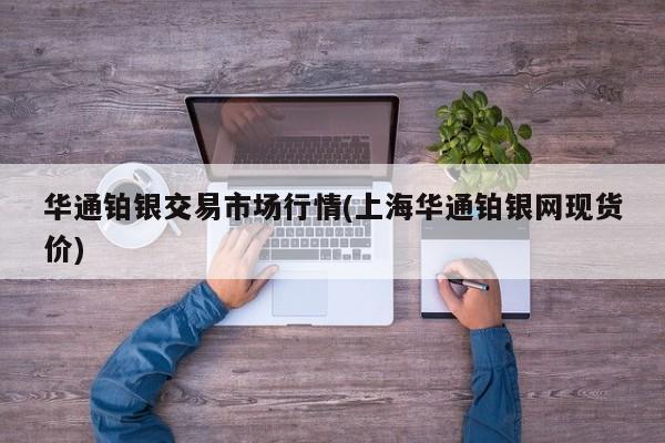 华通铂银交易市场行情(上海华通铂银网现货价)
