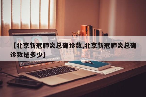 【北京新冠肺炎总确诊数,北京新冠肺炎总确诊数是多少】