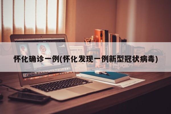 怀化确诊一例(怀化发现一例新型冠状病毒)