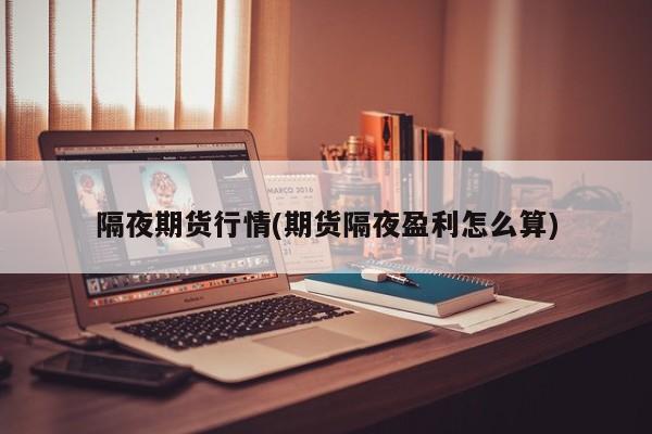 隔夜期货行情(期货隔夜盈利怎么算)