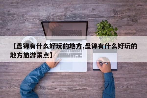 【盘锦有什么好玩的地方,盘锦有什么好玩的地方旅游景点】