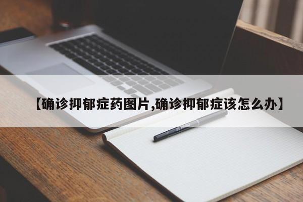 【确诊抑郁症药图片,确诊抑郁症该怎么办】