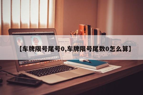 【车牌限号尾号0,车牌限号尾数0怎么算】