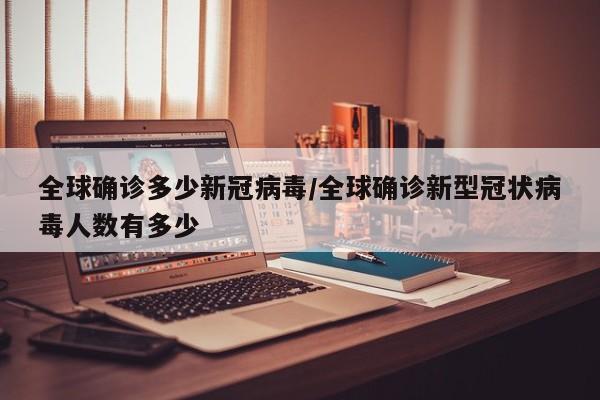 全球确诊多少新冠病毒/全球确诊新型冠状病毒人数有多少