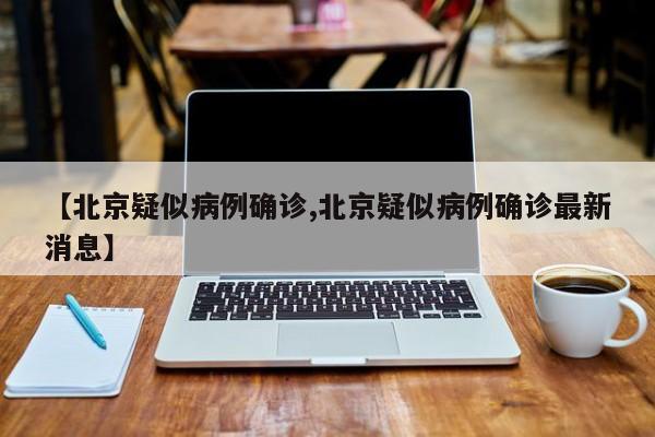 【北京疑似病例确诊,北京疑似病例确诊最新消息】