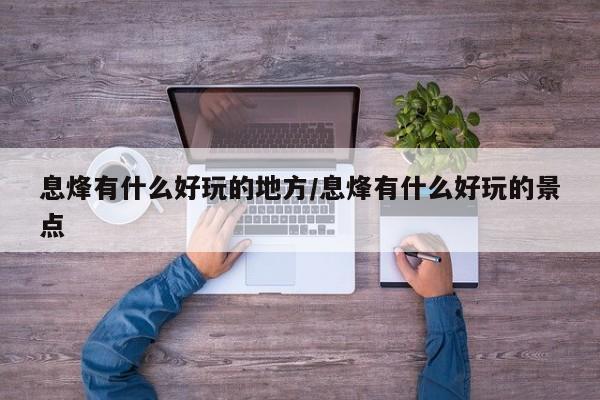 息烽有什么好玩的地方/息烽有什么好玩的景点