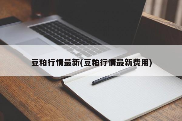 豆粕行情最新(豆粕行情最新费用)